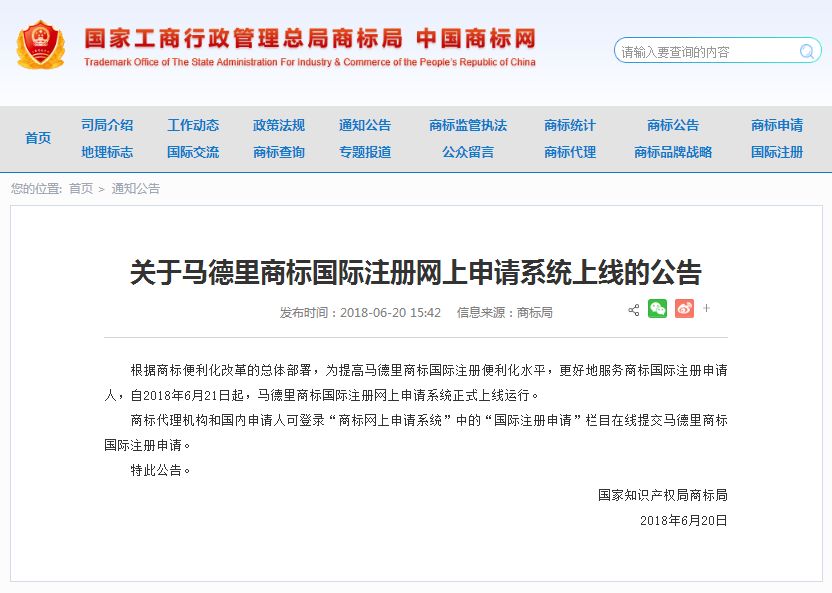 關(guān)于馬德里商標(biāo)國(guó)際注冊(cè)網(wǎng)上申請(qǐng)系統(tǒng)上線的公告   根據(jù)商標(biāo)便利化改革的總體部署，為提高馬德里商標(biāo)國(guó)際注冊(cè)便利化水平，更好地服務(wù)商標(biāo)國(guó)際注冊(cè)申請(qǐng)人，自2018年6月21日起，馬德里商標(biāo)國(guó)際注冊(cè)網(wǎng)上申請(qǐng)系統(tǒng)正式上線運(yùn)行。   商標(biāo)代理機(jī)構(gòu)和國(guó)內(nèi)申請(qǐng)人可登錄“商標(biāo)網(wǎng)上申請(qǐng)系統(tǒng)”中的“國(guó)際注冊(cè)申請(qǐng)”欄目在線提交馬德里商標(biāo)國(guó)際注冊(cè)申請(qǐng)。   特此公告。   國(guó)家知識(shí)產(chǎn)權(quán)局商標(biāo)局  2018年6月20日